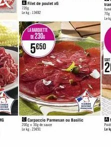 a filet de poulet x6  720g  le kg: 13682  la barquette  230g 5€50  viande bovine franchise  carpaccio parmesan ou basilic 200g + 30g de sauce lekg: 23€91 