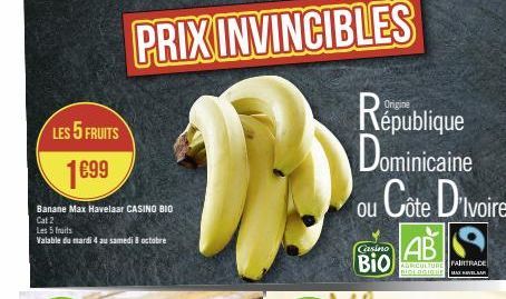 LES 5 FRUITS  1699  Banane Max Havelaar CASINO BIO Cat 2  Les 5 fruits  Valable du mardi 4 au samedi 8 octobre  PRIX INVINCIBLES  份  Casino  Bio  République  Dominicaine  ou Cote D'Ivoire  AB  AGRICUL