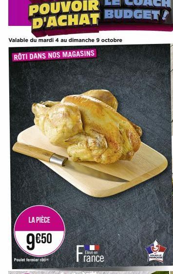 POUVOIR D'ACHAT  Valable du mardi 4 au dimanche 9 octobre  RÔTI DANS NOS MAGASINS  LA PIÈCE  9€50  Poulet fermier rotin  France  Eleve en  VOLABLE FRANÇAIS 