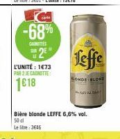 carte  -68%  CAUTES  THE 2⁰  L'UNITÉ : 1€73 PAR 2 JE CAGNOTTE:  1€18  Bière blonde LEFFE 6,6% vol. 50 cl Le lie: 3646  Leffe  RONDE BLONE  +58% VALD 