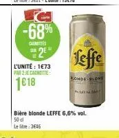 carte  -68%  cautes  the 2⁰  l'unité : 1€73 par 2 je cagnotte:  1€18  bière blonde leffe 6,6% vol. 50 cl le lie: 3646  leffe  ronde blone  +58% vald 