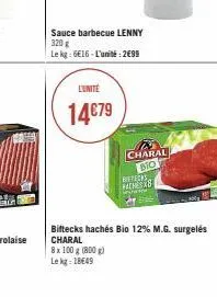 l'unité  14€79  sauce barbecue lenny 320 g  le kg: 616-l'unité: 2€99  charal bio bieteers mensys  tal  biftecks hachés bio 12% m.g. surgelés charal  8 x 100 g (800 g)  lekg: 18649 