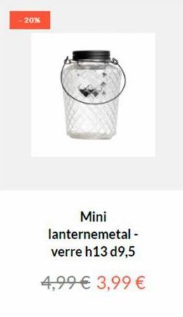 -20%  Mini lanternemetal -  verre h13 d9,5  4,99 € 3,99 €  