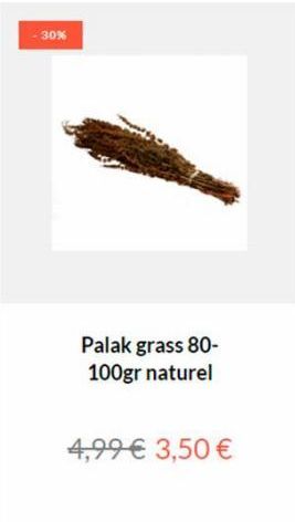 30%  Palak grass 80-100gr naturel  4,99 € 3,50 € 