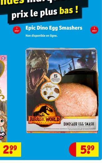 66  ans+  2.⁹⁹  5  PROSAUR E TO FIND  Epic Dino Egg Smashers  Non disponible en ligne.  JURASSIC WORLD  ans+  DINOSAUR EGG SMASH  5⁹⁹ 