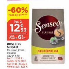 -60%  SUR LE 2  les 2  1293  soit  Punité 627  DOSETTES SENSEO  Classique, Corsé ou Doux  X60 (416 g) Les 2:12,53 € au lieu de 17,90 € Soit le kg: 15,06 € Vendu seul: 8,95 €  Senseo  CLASSIQUE  MAXI F