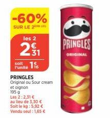 -60%  SUR LE 2E (21)  les 2  31  116  l'unité  PRINGLES Original ou Sour cream  et oignon  195 g  Les 2:2,31 €  au lieu de 3,30 €  Soit le kg : 5,92 € Vendu seut: 1,65 €  PRINGLES  ORIGINAL  