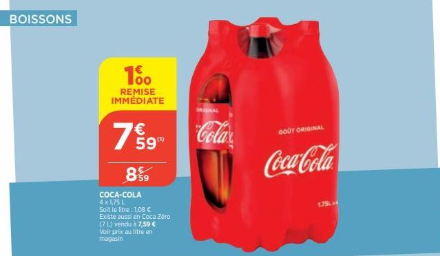 BOISSONS  100  REMISE IMMÉDIATE  7%9  59  899  COCA-COLA 4 x 1,75 L Soit le litre : 1,08 € Existe aussi en Coca Zéro (7 L) vendu à 7,59 € Voir prix au litre en magasin  ORIGINAL  Cola  GOOT ORIGINAL  