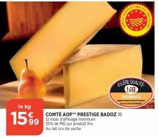 le kg  1599  comté aop** prestige badoz (a) 12 mois d'affinage minimum  35% de mg sur produit fini au lait cru de vache  d'orige  nolls  filiere qualite bin fromage 