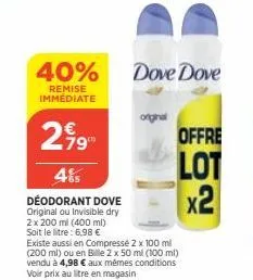 40% dove dove  remise  immédiate  790  485  déodorant dove  original ou invisible dry  2 x 200 ml (400 ml)  soit le litre: 6,98 €  orginal  offre  lot x2 