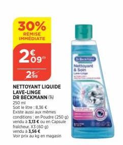 30%  REMISE IMMÉDIATE  269  2%9  NETTOYANT LIQUIDE LAVE-LINGE  DR BECKMANN (1) 250 ml  Soit le litre: 8,36 €  Existe aussi aux mêmes  conditions: en Poudre (250 g) vendu à 3,13 € ou en Capsule fraiche