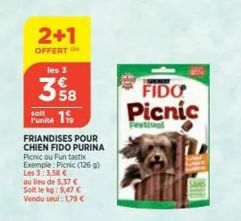 2+1  offert les 3  358  soit  punité 19  friandises pour chien fido purina  picnic ou funtastix exemple: picnic (126 g) les 3:3,58 €  au lieu de 5,37 € soit le kg: 9,47 € vendu seul: 1,79 €  fido picn