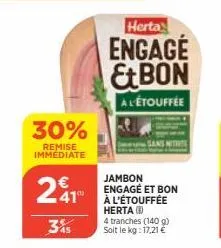 30%  remise immédiate  241  345  herta  engagé ebon  al'étouffée  jambon engagé et bon à l'étouffée herta (8)  4 tranches (140 g)  soit le kg: 17,21 € 