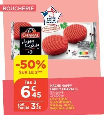 boucherie  charal  happy, family  3  -50%  sur le 2ème  les 2  645  €  soit 323  l'unité  viande bovine française  haché happy family charal (a)  15% de mg x3 (300 g) les 2:6,45 € au lieu de 8,60 € so