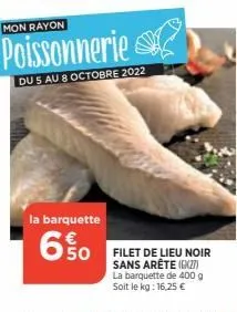 mon rayon  poissonnerie  du 5 au 8 octobre 2022  la barquette  650  filet de lieu noir sans arête (627) la barquette de 400 g soit le kg: 16,25 € 