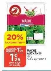 20%  à cagnotter  déduite  mache  10 mache  125  prix payé en caisse  auchan (a)  125 g soit le kg: 10,00 €  