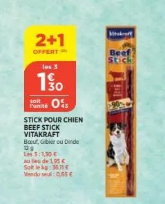 2+1  offert  les 3  13/0  soit  punité 03  stick pour chien beef stick  vitakraft  boeuf, gibier ou dinde  12 g  les 3:1,30 €  au lieu de 1,95 €  solt le kg: 36,11 € vendu seul: 0,65 €  vitakraft  bee