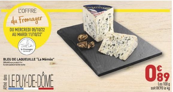 L'OFFRE  du Fromager  DU MERCREDI 05/10/22  AU MARDI 11/10/22*  le Fromager  -  BLEU DE LAQUEUILLE "La Mémée"  20% MG sur produit fin Aulait pasteurisé de vache  LEPUY-DE-DÔME  aqueni  ma  €  089  Les