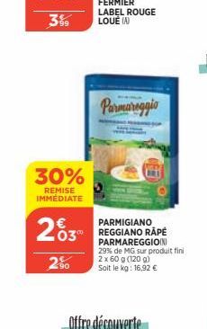 3%9  30%  REMISE IMMEDIATE  2003  2.⁹0  Offre découverte  Parmareggio  PARMIGIANO REGGIANO RÂPÉ PARMAREGGIO(N) 29% de MG sur produit fini 2 x 60 g (120 g) Soit le kg: 16,92 € 