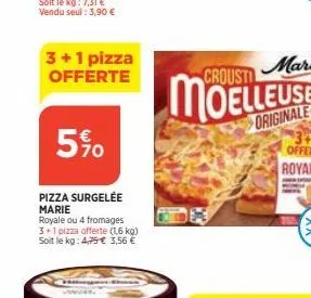 3+1 pizza offerte  5%  pizza surgelée marie  royale ou 4 fromages 3+1 pizza offerte (1,6 kg) soit le kg: 4,75€ 3,56 € 