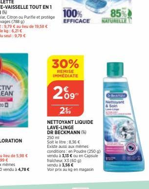 100% EFFICACE  30%  REMISE IMMÉDIATE  269  2%9  NETTOYANT LIQUIDE LAVE-LINGE  DR BECKMANN (1) 250 ml  Soit le litre: 8,36 €  Existe aussi aux mêmes  conditions: en Poudre (250 g) vendu à 3,13 € ou en 