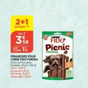 2+1  offert les 3  358  soit  punité 19  friandises pour chien fido purina  picnic ou funtastix exemple: picnic (126 g) les 3:3,58 €  au lieu de 5,37 € soit le kg: 9,47 € vendu seul: 1,79 €  fido picn