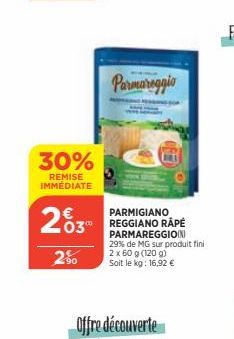 30%  REMISE IMMEDIATE  2003  2.⁹0  Offre découverte  Parmareggio  PARMIGIANO REGGIANO RÂPÉ PARMAREGGIO(N) 29% de MG sur produit fini 2 x 60 g (120 g) Soit le kg: 16,92 € 