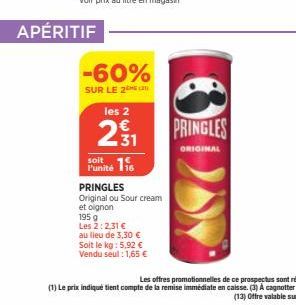 APÉRITIF  -60%  SUR LE 2  les 2  231  soit  Funité 116  PRINGLES  Original ou Sour cream  et oignon  195 g  Les 2:2,31 €  au lieu de 3,30 €  Soit le kg: 5,92 €  Vendu seul : 1,65 €  PRINGLES  ORIGINAL