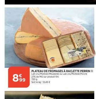 8.9⁹9  raclette  plateau de fromages à raclette perrin (a) lait cru/morbier/moutarde ou lait cru/morbier/poivre 27% de mg sur produit fini  720 g soit le kg: 12,49 € 