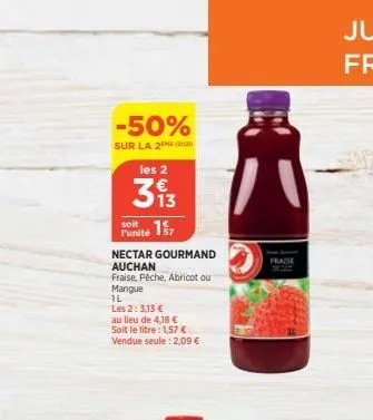 -50%  sur la 2e les 2  313  soit  punité  nectar gourmand auchan  fraise, pêche, abricot ou mangue  1l  les 2:3,13 €  au lieu de 4,18 € soit le litre: 1,57 € vendue seule: 2,09 €  fraise 