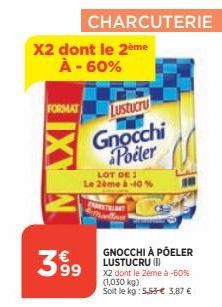 X2 dont le 2ème À -60%  FORMAT  399  CHARCUTERIE  LOT DE 1  Le 2ème à -40%  Lustucru  Gnocchi Podler  CHESTRA  GNOCCHI À POELER LUSTUCRU (I)  X2 dont le 2ème à -60% (1,030 kg)  Soit le kg: 5,53-€ 3,87