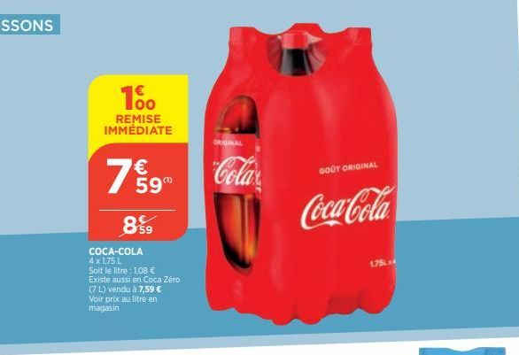 100  REMISE IMMÉDIATE  7%9  59  899  COCA-COLA 4 x 1,75 L Soit le litre : 1,08 € Existe aussi en Coca Zéro (7 L) vendu à 7,59 € Voir prix au litre en magasin  ORIGINAL  Cola  GOOT ORIGINAL  Coca-Cola 