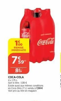 1%  remise immédiate  7 59  8%  coca-cola  4 x 1,75 l soit le litre : 1,08 €  existe aussi aux mêmes conditions en coca zéro (7l) vendu à 7,59 € voir prix au litre en magasin  coca-cola  