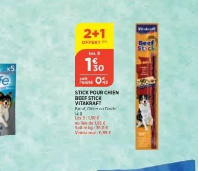 x5  2+1  offert  les 3  13/0  soit  punité 03  stick pour chien beef stick  vitakraft  boeuf, gibier ou dinde  12 g  les 3:1,30 €  au lieu de 1,95 €  solt le kg: 36,11 € vendu seul: 0,65 €  vitakraft 