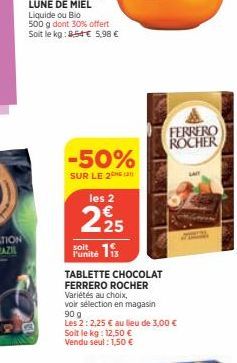 -50%  SUR LE 2 les 2  225  soit  Funite is  TABLETTE CHOCOLAT FERRERO ROCHER  Variétés au choix,  voir sélection en magasin  90 g  Les 2: 2,25 € au lieu de 3,00 € Soit le kg: 12,50 € Vendu seul : 1,50