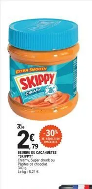extra smooth  skippy  creamy  3,5%  "pesm  ,79  beurre de cacahuètes "skippy"  creamy, super chunk ou pépites de chocolat 340 g le kg: 8.21 €  -30%  reduction trebate  