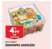 4,99  700g  24,95 €  PETIT FURET  SOUCOUPES ACIDULÉES 