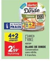 AU RAYON FRAIS  4+2  TRANCHES OFFERTES  2.59  2102,23  Herta  Dinde  Nature SANS NITRITE  ELABOREEN FRANCE  HERTA  BLANC DE DINDE Conservation sans nitrite. 6 tranches. 