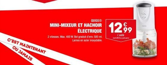 C'EST MAINTENANT  OU JAMAIS  QUIGGⓇ  MINI-MIXEUR ET HACHOIR ÉLECTRIQUE  2 vitesses. Max. 400 W. Bol gradué d'env. 500 ml. Lames en acier inoxydable.  1299  L'unité L 