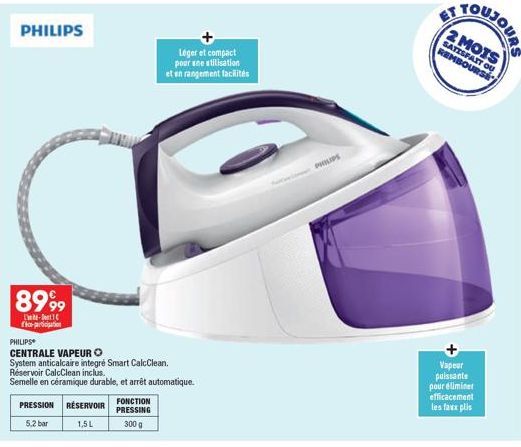 PHILIPS  8999  -Det faction  PHILIPS  CENTRALE VAPEUR O  System anticalcaire integre Smart CalcClean. Réservoir CalcClean inclus.  Semelle en céramique durable, et arrêt automatique.  PRESSION RÉSERVO