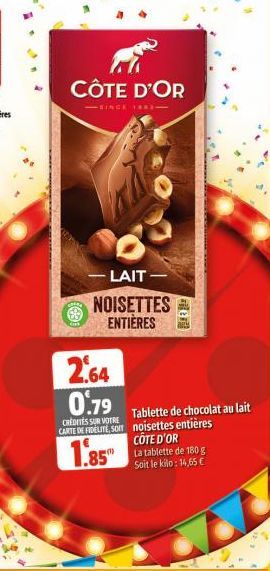 CÔTE D'OR  -LAIT-NOISETTES ENTIÈRES  2.64  0.79  CREDITES SUR VOTRE CARTE DE FIDELITE, Som  1.85  Tablette de chocolat au lait noisettes entières CÔTE D'OR La tablette de 180 g Soit le kilo: 14,65 € 