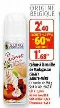 isiony  dante e  crème  2.40  achete-17  -60%  sont conte  1.68  origine belgique  crème à la vanille de madagascar isigny sainte-mere  la bombe de 250g soit le kilo: 9,60 € les 2:3,36€ alie de 4,30€ 