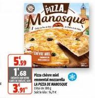 5.59  1.68  PIZZA  Manosque  Pizza chèvre miel  CAR O emmental mozzarella  LA PIZZA DE MANOSQUE Soit le kilo:14,71€  3.91 80  CHEVRE MIEL 