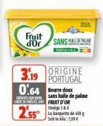 Fruit d'Or  SANS MADE PALME  St  ORIGINE PORTUGAL  3.19 0.64 Beurre doux  sans huile de palme  CARTE DE FRUIT D'OR Omega 3&6  2.55  La barquette de 450 Soit le : 7,00€ 