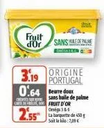 fruit d'or  sans made palme  st  origine portugal  3.19 0.64 beurre doux  sans huile de palme  carte de fruit d'or omega 3&6  2.55  la barquette de 450 soit le : 7,00€ 