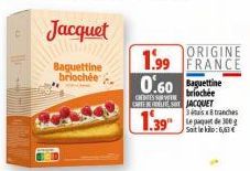 Jacquet  Baguettine briochée  ORIGINE  1.99 FRANCE 0.60  CREDITES SORTE briochée CARTELES JACQUET  1.39"  3x8 tranches Le paquet de 300g Sait le kilo: 6,63 €  1 