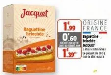 jacquet  baguettine briochée  origine  1.99 france 0.60  credites sorte briochée carteles jacquet  1.39"  3x8 tranches le paquet de 300g sait le kilo: 6,63 €  1 