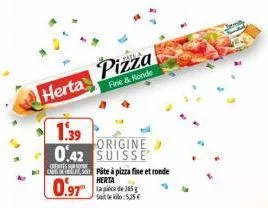 herta  1.39  0.42  cartikle, so  0.97  pizza  fine & ronde  origine suisse  pâte à pizza fine et ronde herta lapice de 365 g satle kilo: 5,25 € 