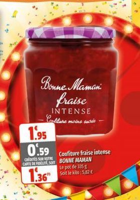 Bonne Maman fraise  INTENSE -Confiture moins sucrée  1.95 0.59  CREDETÉS SUR VOTRE CARTE DE FIDELITE, SOIT BONNE MAMAN  1.36"  Confiture fraise intense  Le pot de 335 g Soit le kilo: 5,82 € 