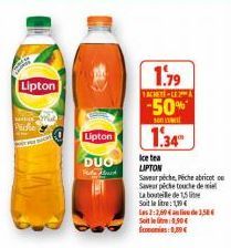 Lipton  Piche  Lipton  DUO  Pod  1.79  LACHETE-LE  -50%  500  1.34"  Ice tea  LIPTON  Saveur pèche, Peche abricot  Saveur péche touche de miel  La bouteille de 1,5 lite Soit le litre: 19  Las 2:2,604 